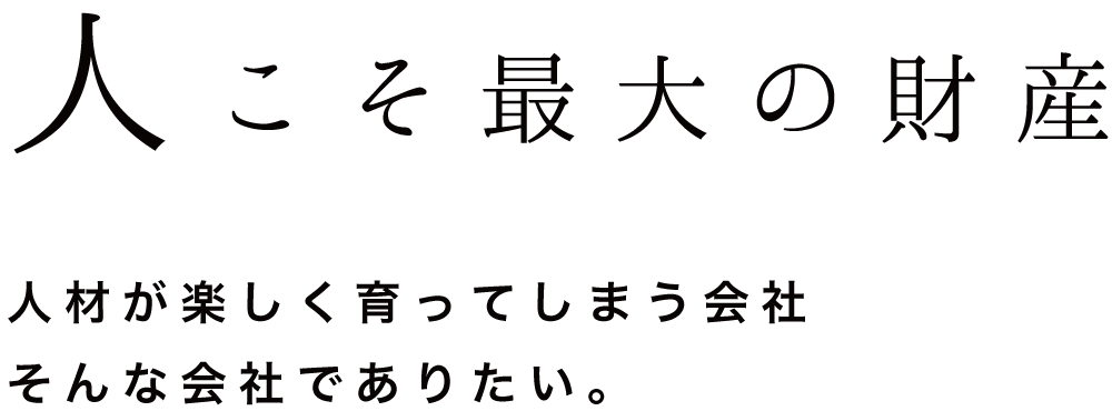 人材が楽しく育ってしまう会社
そんな会社でありたい。こそ最大の財産人